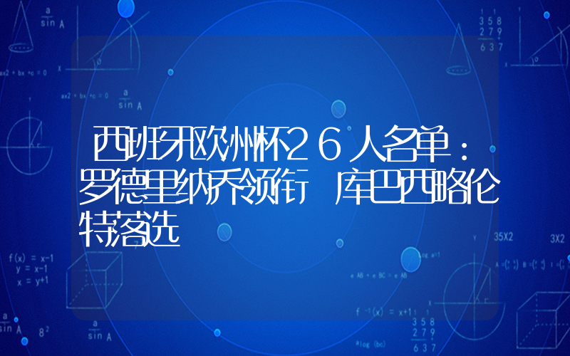 西班牙欧洲杯26人名单：罗德里纳乔领衔 库巴西略伦特落选